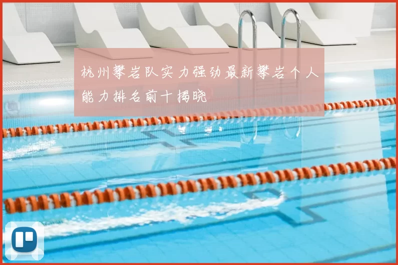 杭州攀岩队实力强劲最新攀岩个人能力排名前十揭晓