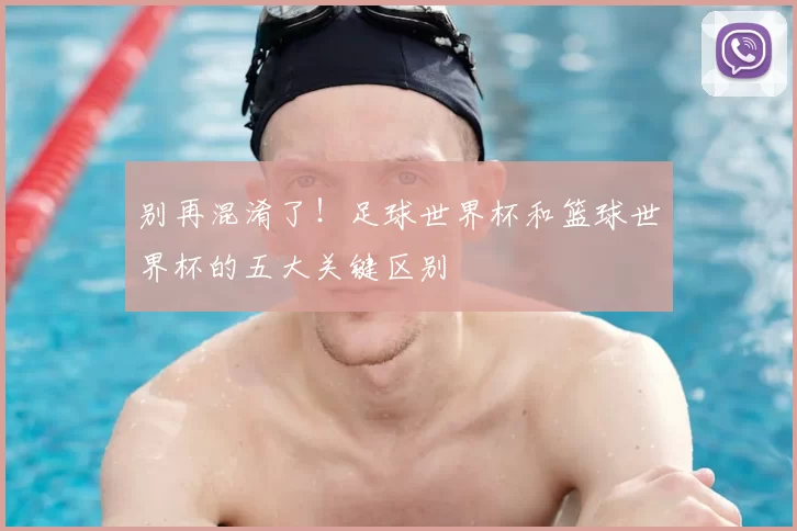 别再混淆了!足球世界杯和篮球世界杯的五大关键区别