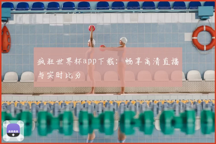 疯狂世界杯app下载:畅享高清直播与实时比分