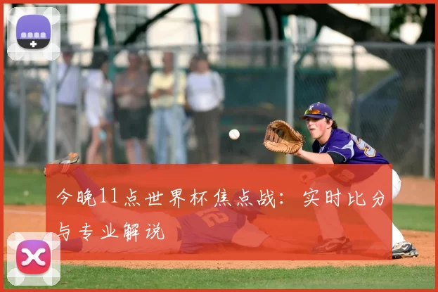 今晚11点世界杯焦点战:实时比分与专业解说