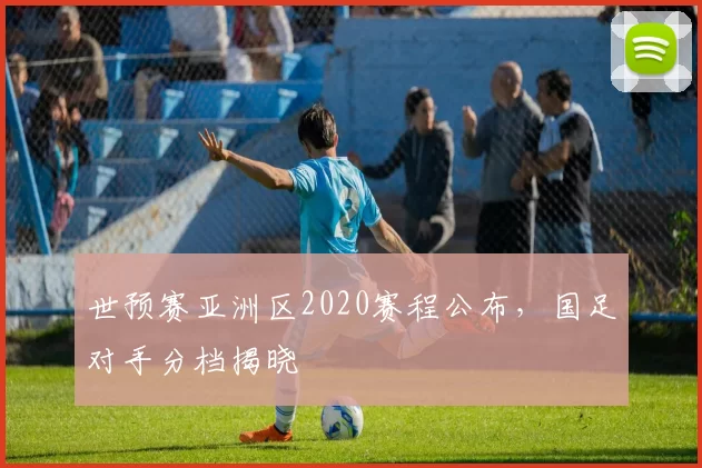 世预赛亚洲区2020赛程公布,国足对手分档揭晓
