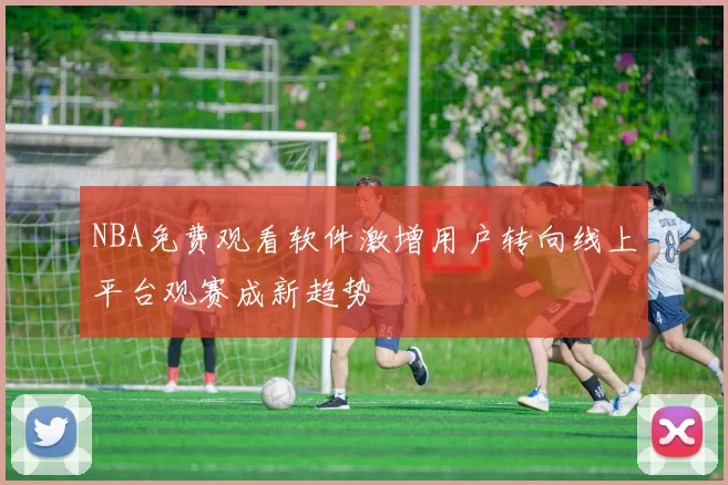 NBA免费观看软件激增用户转向线上平台观赛成新趋势