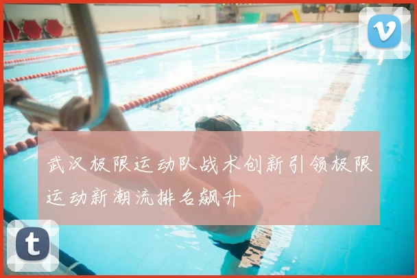 武汉极限运动队战术创新引领极限运动新潮流排名飙升