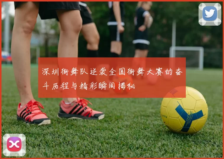 深圳街舞队逆袭全国街舞大赛的奋斗历程与精彩瞬间揭秘