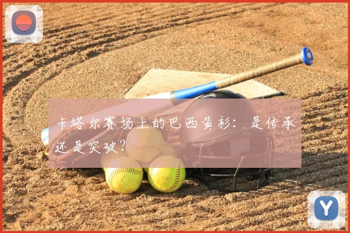 卡塔尔赛场上的巴西黄衫:是传承还是突破?