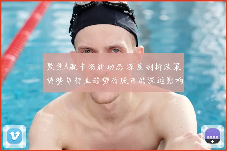 聚焦A股市场新动态 深度剖析政策调整与行业趋势对股市的深远影响