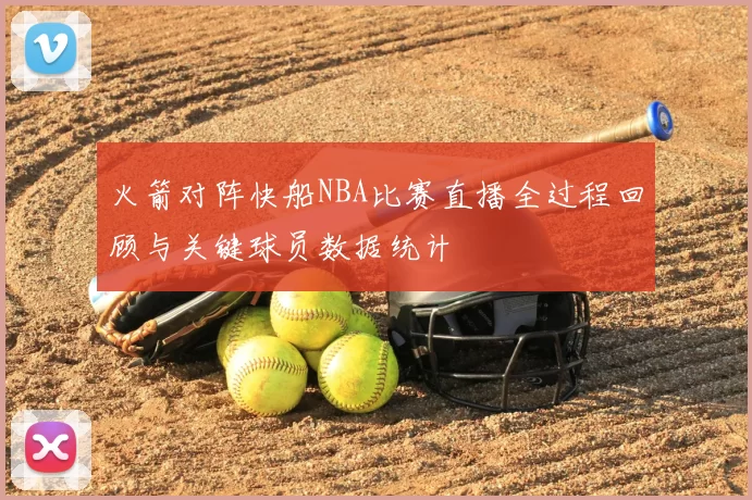 火箭对阵快船NBA比赛直播全过程回顾与关键球员数据统计