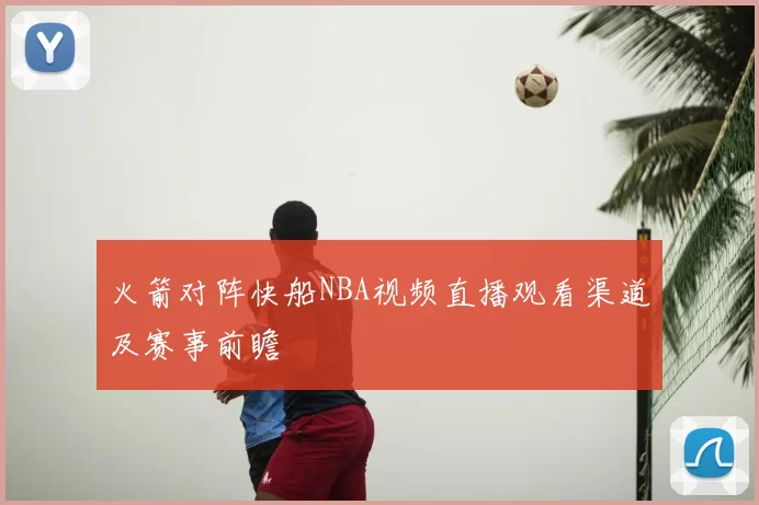 火箭对阵快船NBA视频直播观看渠道及赛事前瞻