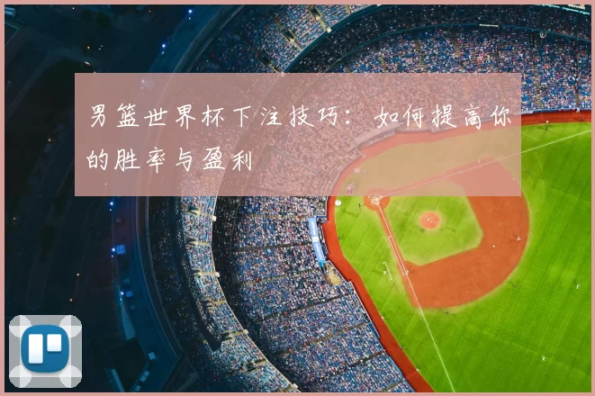 男篮世界杯下注技巧:如何提高你的胜率与盈利