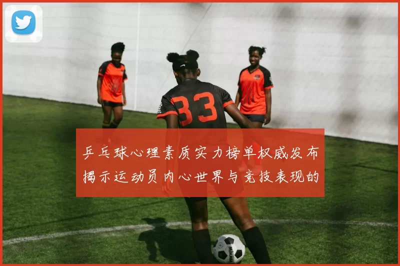 乒乓球心理素质实力榜单权威发布揭示运动员内心世界与竞技表现的关系
