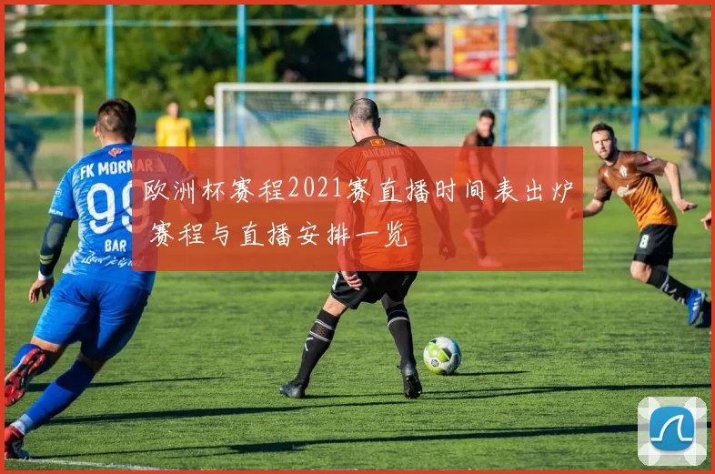 欧洲杯赛程2021赛直播时间表出炉 赛程与直播安排一览