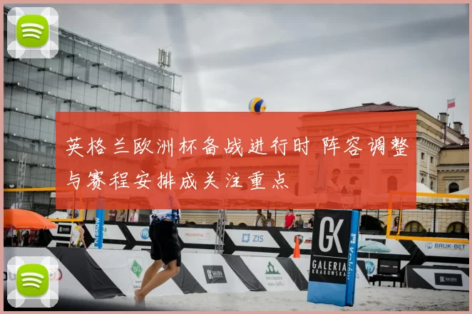 英格兰欧洲杯备战进行时 阵容调整与赛程安排成关注重点