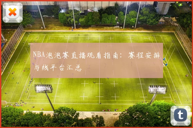 NBA泡泡赛直播观看指南:赛程安排与线平台汇总