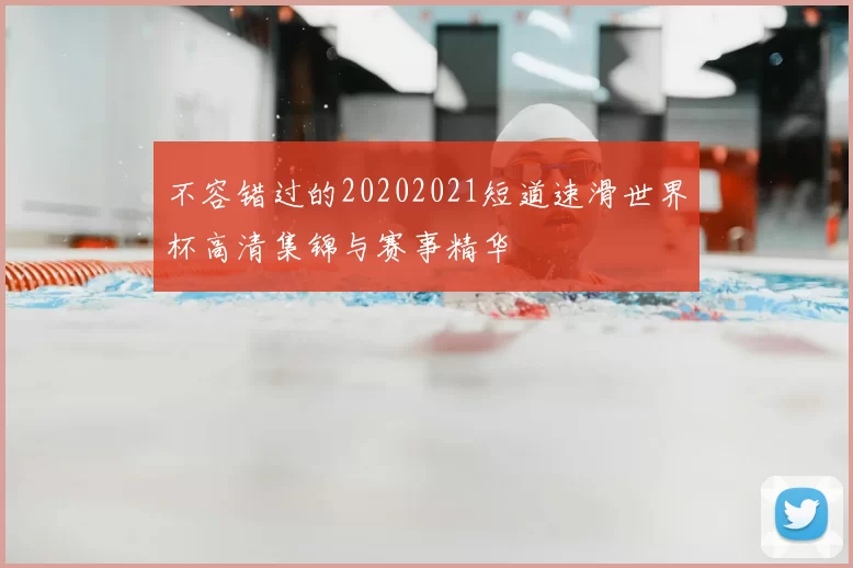 不容错过的20202021短道速滑世界杯高清集锦与赛事精华