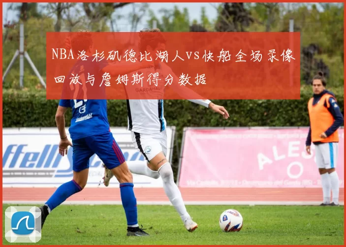 NBA洛杉矶德比湖人vs快船全场录像回放与詹姆斯得分数据