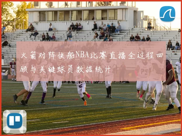 火箭对阵快船NBA比赛直播全过程回顾与关键球员数据统计