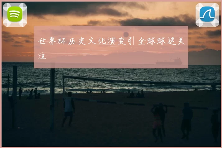世界杯历史文化演变引全球球迷关注