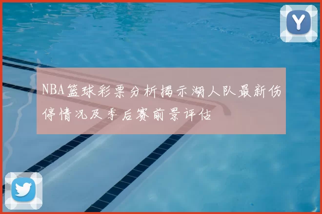 NBA篮球彩票分析揭示湖人队最新伤停情况及季后赛前景评估
