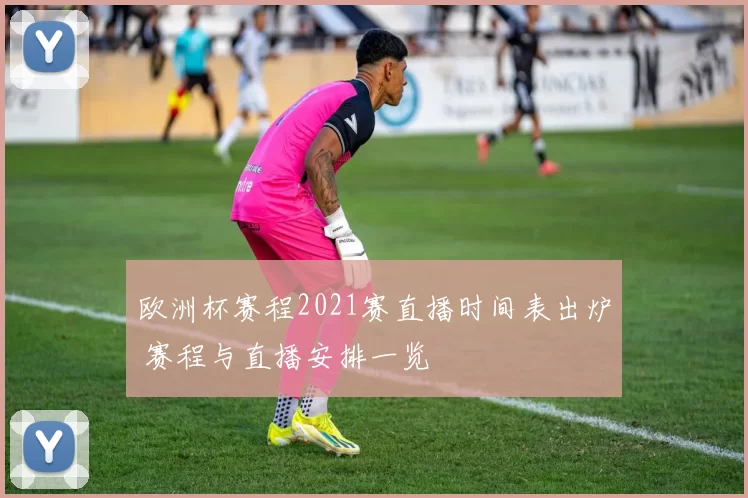 欧洲杯赛程2021赛直播时间表出炉 赛程与直播安排一览