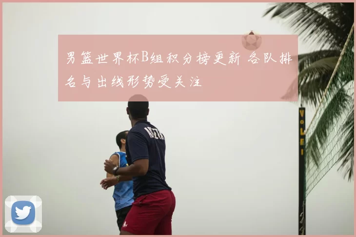 男篮世界杯B组积分榜更新 各队排名与出线形势受关注