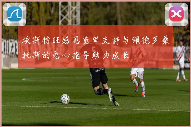 埃斯特旺感恩蓝军支持与佩德罗桑托斯的悉心指导助力成长
