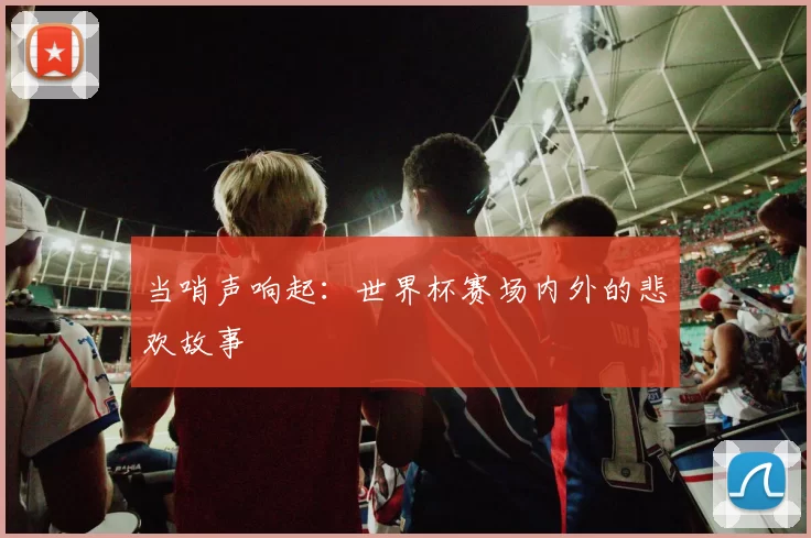 当哨声响起:世界杯赛场内外的悲欢故事