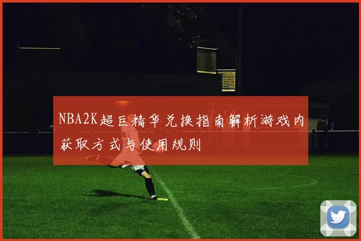NBA2K超巨精华兑换指南解析游戏内获取方式与使用规则