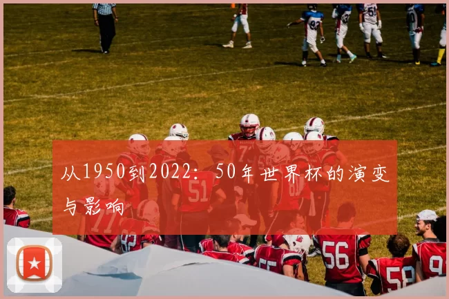 从1950到2022:50年世界杯的演变与影响