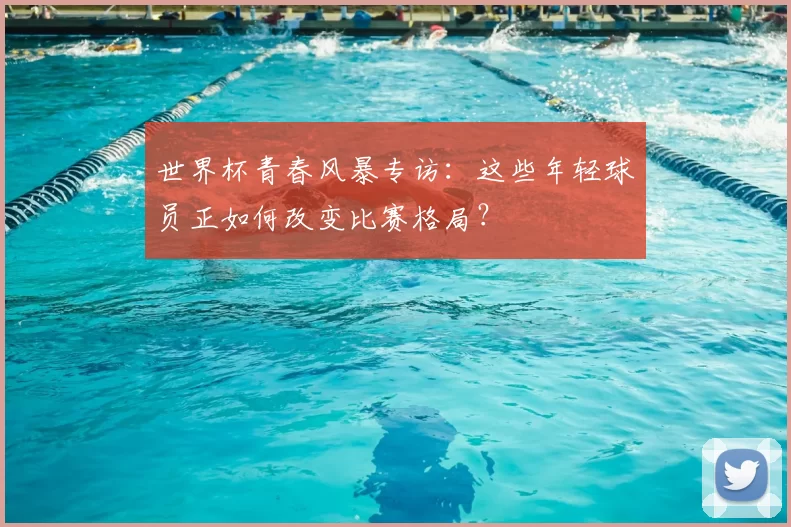 世界杯青春风暴专访：这些年轻球员正如何改变比赛格局？