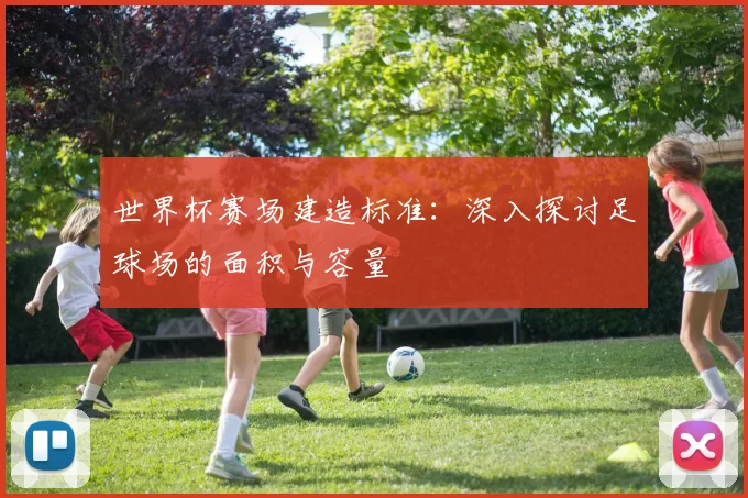 世界杯赛场建造标准:深入探讨足球场的面积与容量