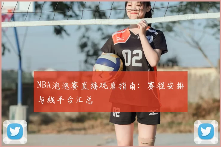 NBA泡泡赛直播观看指南:赛程安排与线平台汇总
