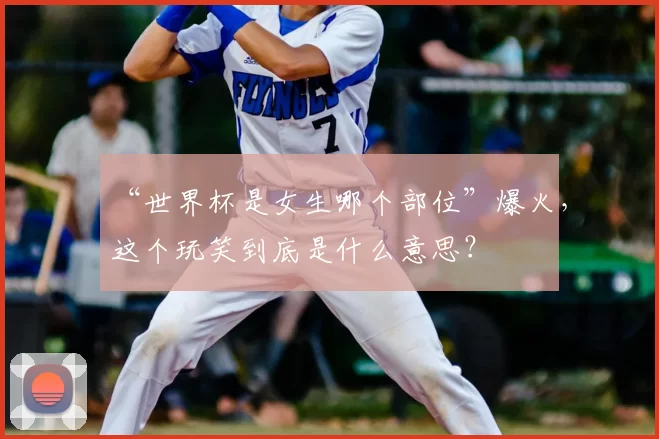 “世界杯是女生哪个部位”爆火,这个玩笑到底是什么意思?