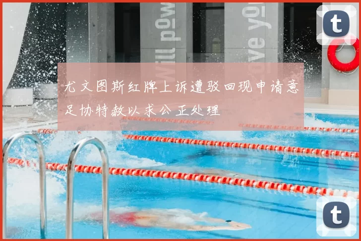 尤文图斯红牌上诉遭驳回现申请意足协特赦以求公正处理