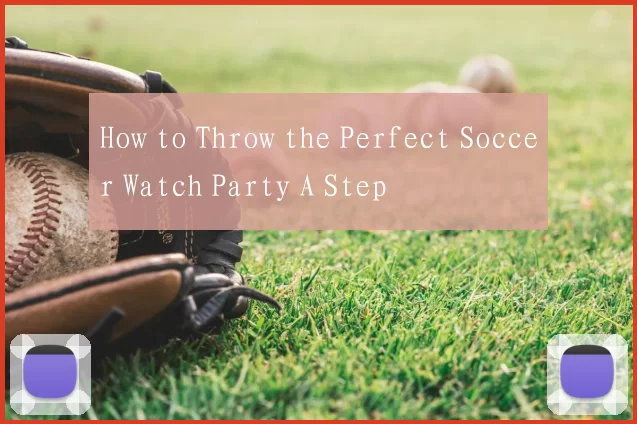 How to Throw the Perfect Soccer Watch Party A Step