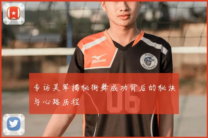 专访吴军揭秘街舞成功背后的秘诀与心路历程