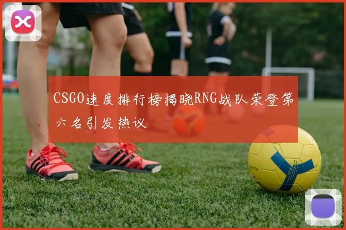 CSGO速度排行榜揭晓RNG战队荣登第六名引发热议