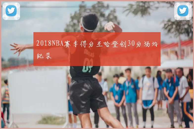 2018NBA赛季得分王哈登创30分场均纪录