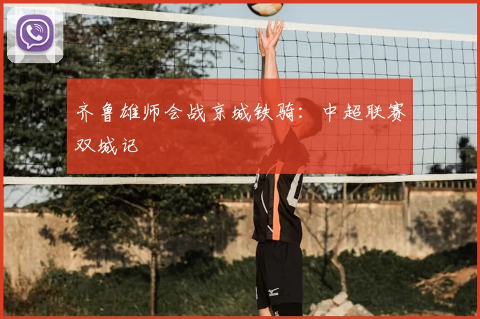 齐鲁雄师会战京城铁骑：中超联赛双城记