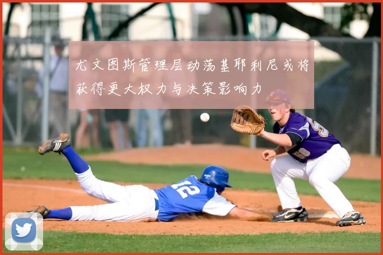 尤文图斯管理层动荡基耶利尼或将获得更大权力与决策影响力