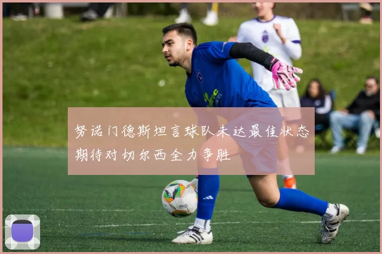努诺门德斯坦言球队未达最佳状态期待对切尔西全力争胜