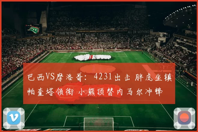 巴西VS摩洛哥:4231出击 胖虎坐镇帕奎塔领衔 小熊顶替内马尔冲锋