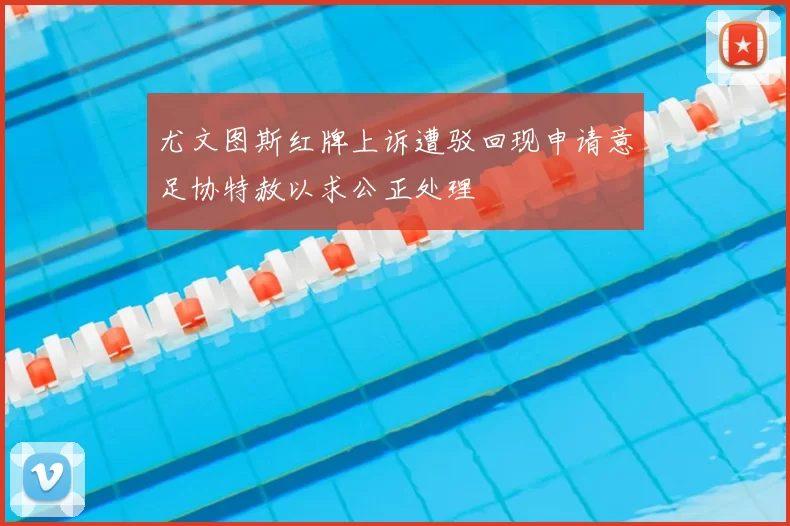尤文图斯红牌上诉遭驳回现申请意足协特赦以求公正处理