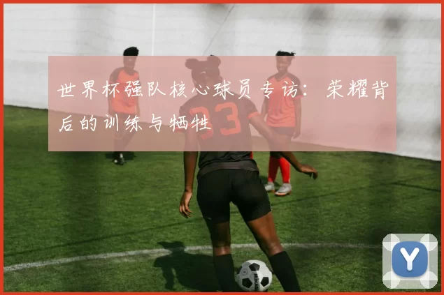 世界杯强队核心球员专访：荣耀背后的训练与牺牲