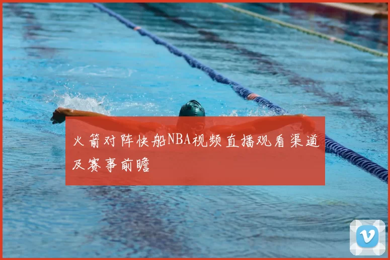 火箭对阵快船NBA视频直播观看渠道及赛事前瞻