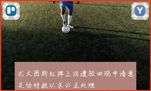 尤文图斯红牌上诉遭驳回现申请意足协特赦以求公正处理
