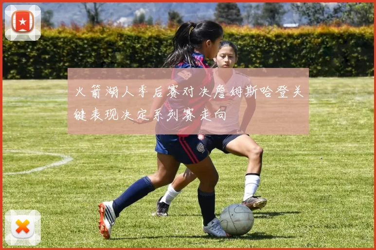 火箭湖人季后赛对决詹姆斯哈登关键表现决定系列赛走向