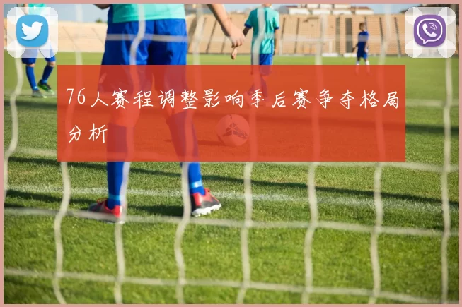76人赛程调整影响季后赛争夺格局分析