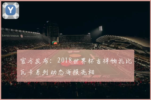 官方发布:2018世界杯吉祥物扎比瓦卡系列动态海报亮相