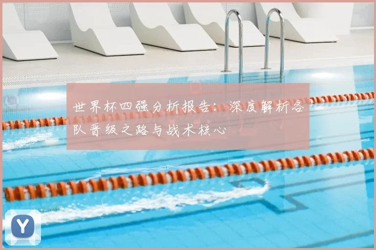 世界杯四强分析报告:深度解析各队晋级之路与战术核心