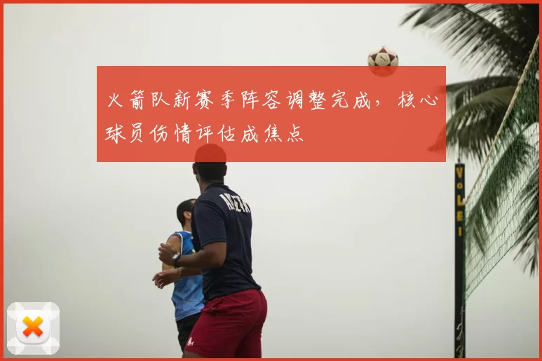 火箭队新赛季阵容调整完成,核心球员伤情评估成焦点